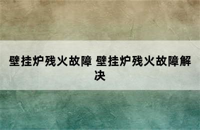 壁挂炉残火故障 壁挂炉残火故障解决